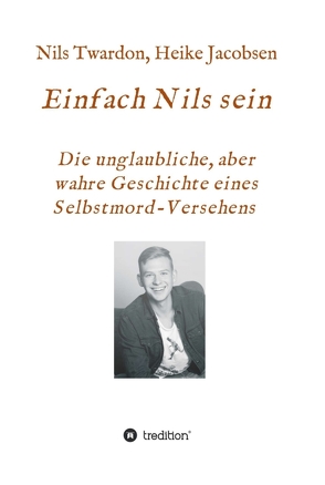 Einfach Nils sein. Die unglaubliche, aber wahre Geschichte eines Selbstmord-Versehens von Jacobsen,  Heike, Twardon,  Nils