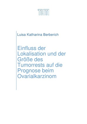 Einfluss der Lokalisation und der Größe des Tumorrests auf die Prognose beim Ovarialkarzinom von Berberich,  Luisa