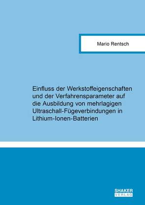 Einfluss der Werkstoffeigenschaften und der Verfahrensparameter auf die Ausbildung von mehrlagigen Ultraschall-Fügeverbindungen in Lithium-Ionen-Batterien von Rentsch,  Mario