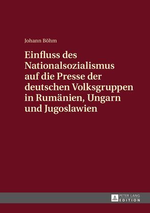 Einfluss des Nationalsozialismus auf die Presse der deutschen Volksgruppen in Rumänien, Ungarn und Jugoslawien von Böhm,  Johann