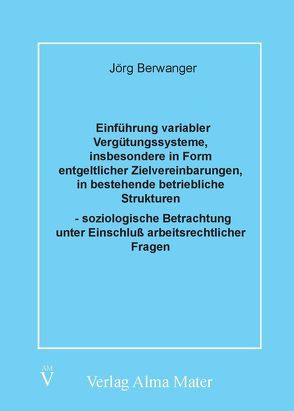 Einführung variabler Vergütungssysteme, insbesondere in Form entgeltlicher Zielvereinbarungen, in bestehende betriebliche Strukturen – soziologische Betrachtung unter Einschluss arbeitsrechtlicher Fragen von Berwanger,  Joerg