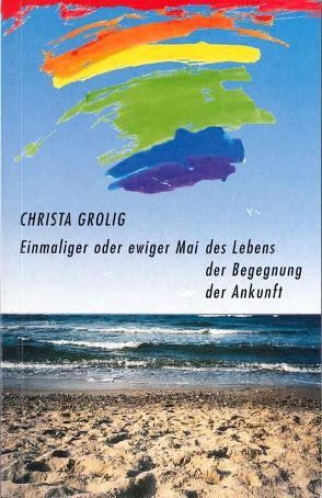 Einmaliger oder ewiger Mai des Lebens, der Begegnung, der Ankunft von Grolig,  Christa