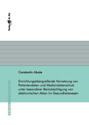 Einrichtungsübergreifende Vernetzung von Patientendaten und Medizindatenschutz unter besonderer Berücksichtigung von elektronischen Akten im Gesundheitswesen von Abate,  Constantin