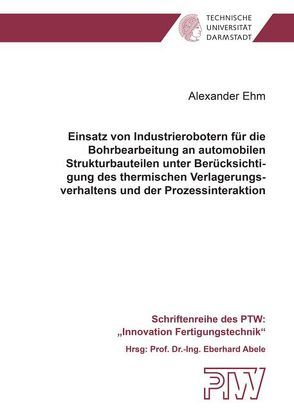 Einsatz von Industrierobotern für die Bohrbearbeitung an automobilen Strukturbauteilen unter Berücksichtigung des thermischen Verlagerungsverhaltens und der Prozessinteraktion von Ehm,  Alexander