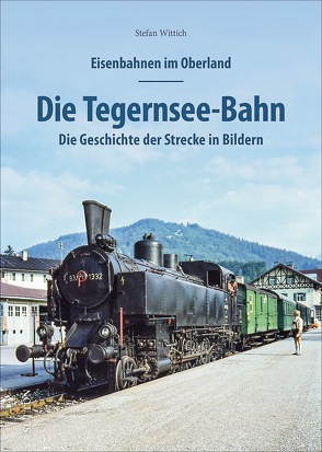 Eisenbahnen im Oberland: Die Tegernsee Bahn von Wittich,  Stefan