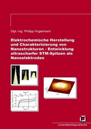 Elektrochemische Herstellung und Charakterisierung von Nanostrukturen – Entwicklung ultrascharfer STM-Spitzen als Nanoelektroden von Hugelmann,  Philipp