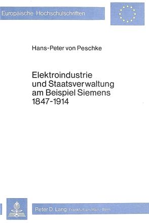 Elektroindustrie und Staatsverwaltung am Beispiel Siemens 1847-1914 von Peschke,  Hans-Peter von