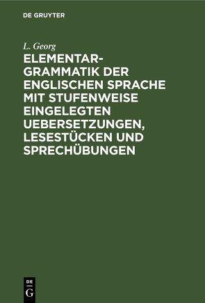 Elementargrammatik der englischen Sprache mit stufenweise eingelegten Uebersetzungen, Lesestücken und Sprechübungen von Georg,  L.