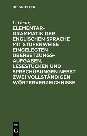 Elementargrammatik der englischen Sprache mit Stufenweise eingelegten Übersetzungsaufgaben, Lesestücken und Sprechübungen nebst zwei vollständigen Wörterverzeichnisse von Georg,  L.