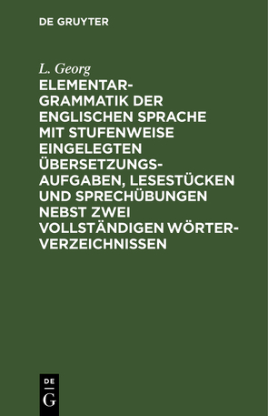 Elementargrammatik der englischen Sprache mit Stufenweise eingelegten Übersetzungsaufgaben, Lesestücken und Sprechübungen nebst zwei vollständigen Wörterverzeichnissen von Georg,  L.