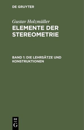 Gustav Holzmüller: Elemente der Stereometrie / Die Lehrsätze und Konstruktionen von Holzmüller,  Gustav