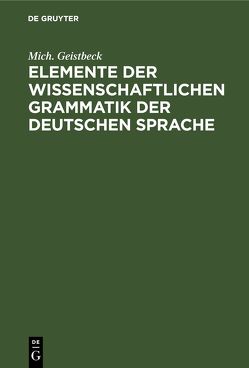 Elemente der wissenschaftlichen Grammatik der deutschen Sprache von Geistbeck,  Mich.