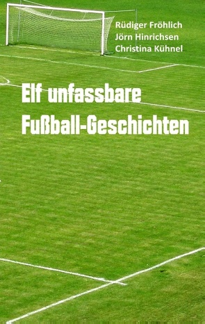 Elf unfassbare Fußball-Geschichten von Fröhlich,  Rüdiger, Hinrichsen,  Jörn, Kühnel,  Christina