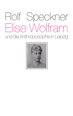 Elise Wolfram und die Anthroposophie in Leipzig von Klünker,  Wolf-Ulrich, Speckner,  Rolf