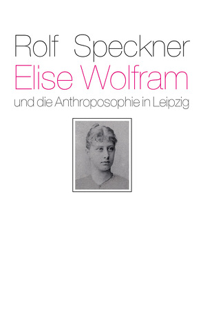 Elise Wolfram und die Anthroposophie in Leipzig von Klünker,  Wolf-Ulrich, Speckner,  Rolf