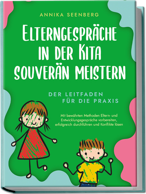 Elterngespräche in der Kita souverän meistern – Der Leitfaden für die Praxis: Mit bewährten Methoden Eltern- und Entwicklungsgespräche vorbereiten, erfolgreich durchführen und Konflikte lösen von Seenberg,  Annika