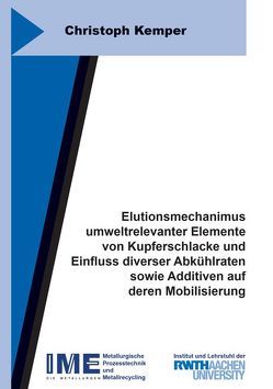 Elutionsmechanimus umweltrelevanter Elemente von Kupferschlacke und Einfluss diverser Abkühlraten sowie Additiven auf deren Mobilisierung von Kemper,  Christoph