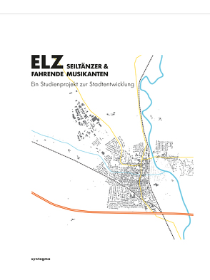 ELZ. SEILTÄNZER & FAHRENDE MUSIKANTEN von Helms,  Frederik / Hekmati,  Bjoern, Kaiser,  Horst, Rudolph-Cleff,  Annette, TU Darmstadt,  Fachgebiet Entwerfen und Stadtentwicklung