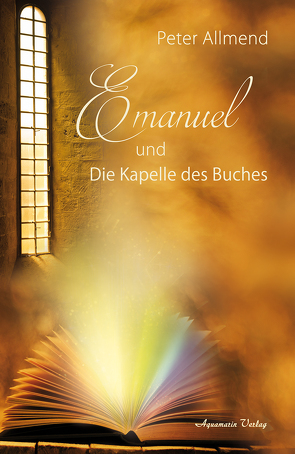 Emanuel und die Kapelle des Buches. Gibt es ein Leben nach dem Tod? Wie finden wir Lebensfreude? Mit Spiritualität, Mystik und christlichen Werten Antworten auf die Fragen des Lebens finden von Allmend,  Peter