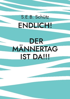 Endlich! Der Männertag ist da!!! von Schütz,  S.E.B.