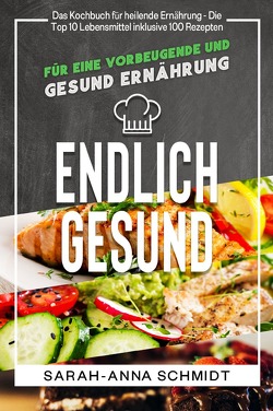 Endlich gesund Das Kochbuch für heilende Ernährung – Die Top 10 Lebensmittel inklusive 100 Rezepten, für eine vorbeugende und gesund Ernährung von Schmidt,  Sarah-Anna