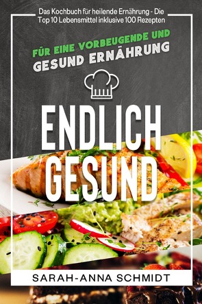 Endlich gesund Das Kochbuch für heilende Ernährung – Die Top 10 Lebensmittel inklusive 100 Rezepten, für eine vorbeugende und gesund Ernährung von Schmidt,  Sarah-Anna