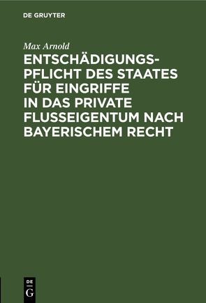 Entschädigungspflicht des Staates für Eingriffe in das private Flußeigentum nach bayerischem Recht von Arnold,  Max