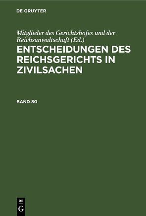 Entscheidungen des Reichsgerichts in Zivilsachen / Entscheidungen des Reichsgerichts in Zivilsachen. Band 80 von Mitglieder des Gerichtshofes und der Reichsanwaltschaft