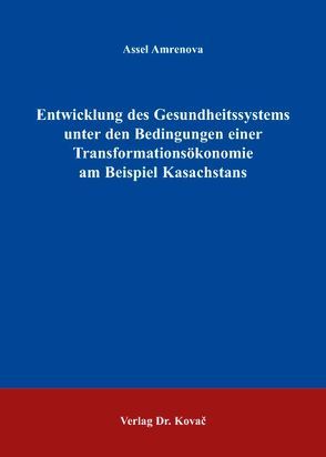 Entwicklung des Gesundheitssystems unter den Bedingungen einer Transformationsökonomie am Beispiel Kasachstans von Amrenova,  Assel