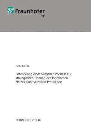 Entwicklung eines Vorgehensmodells zur strategischen Planung des logistischen Netzes einer verteilten Produktion. von Barfus,  Katja