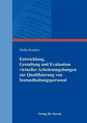 Entwicklung, Gestaltung und Evaluation virtueller Arbeitsumgebungen zur Qualifizierung von Instandhaltungspersonal von Kumetz,  Stefan