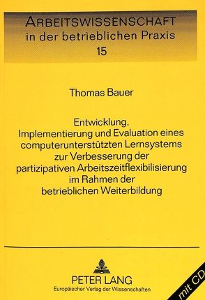 Entwicklung, Implementierung und Evaluation eines computerunterstützten Lernsystems zur Verbesserung der partizipativen Arbeitszeitflexibilisierung im Rahmen der betrieblichen Weiterbildung von Bauer,  Thomas