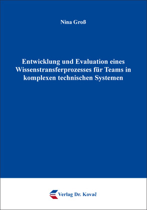 Entwicklung und Evaluation eines Wissenstransferprozesses für Teams in komplexen technischen Systemen von Groß,  Nina