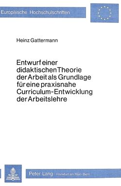 Entwurf einer didaktischen Theorie der Arbeit als Grundlage für eine praxisnahe Curriculum-Entwicklung der Arbeitslehre von Gattermann,  Heinz