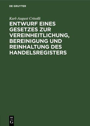 Entwurf eines Gesetzes zur Vereinheitlichung, Bereinigung und Reinhaltung des Handelsregisters von Crisolli,  Karl August