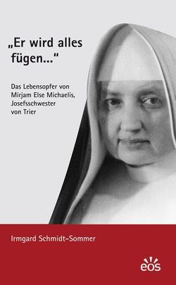 „Er wird alles fügen …“ – Das Lebensopfer von Mirjam Else Michaelis, Josefsschwester von Trier von Schmidt-Sommer,  Irmgard