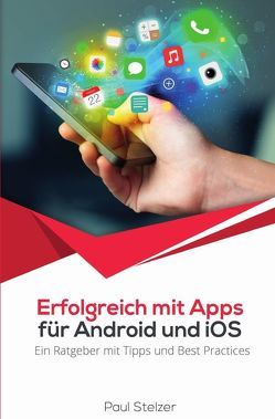 Erfolgreich mit Apps für Android und iOS: Ein Ratgeber mit Tipps und Best Practices von Stelzer,  Paul