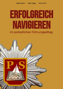 Erfolgreich Navigieren im polizeilichen Führungsalltag von Eberz,  Stefan, Koch,  Ulrich, Ragg,  Alban