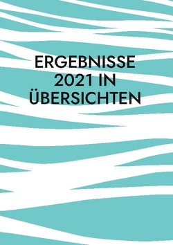 Ergebnisse 2021 in Übersichten von Kubitscheck,  Steffen Ergebnisse 2021 in Übersichten von Kubitscheck,  Steffen