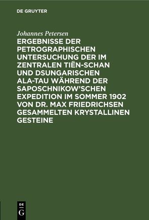 Ergebnisse der petrographischen Untersuchung der im Zentralen Tiën-schan und Dsungarischen Ala-tau während der Saposchnikow’schen Expedition im Sommer 1902 von Dr. Max Friedrichsen gesammelten krystallinen Gesteine von Petersen,  Johannes