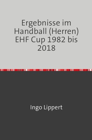 Ergebnisse im Handball (Herren) EHF Cup 1982 bis 2018 von Lippert,  Ingo