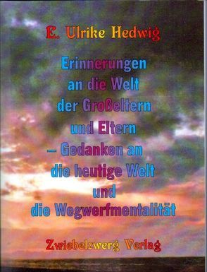 Erinnerungen an die Welt der Großeltern und Eltern und Gedanken an die heutige Welt und die Wegwerfmentalität von Hedwig,  E. Ulrike, Laufenburg,  Heike