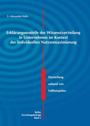 Erklärungsmodelle der Wissens(ver)teilung in Unternehmen im Kontext der individuellen Nutzenmaximierung von Kelm,  S Alexander