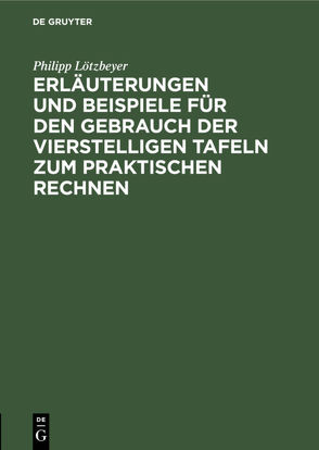 Erläuterungen und Beispiele für den Gebrauch der vierstelligen Tafeln zum praktischen Rechnen von Lötzbeyer,  Philipp