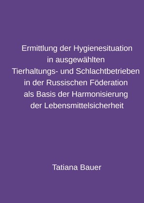 Ermittlung der Hygienesituation in ausgewählten Tierhaltungs- und Schlachtbetrieben in der Russischen Föderation als Basis der Harmonisierung der Lebensmittelsicherheit von Bauer,  Tatiana