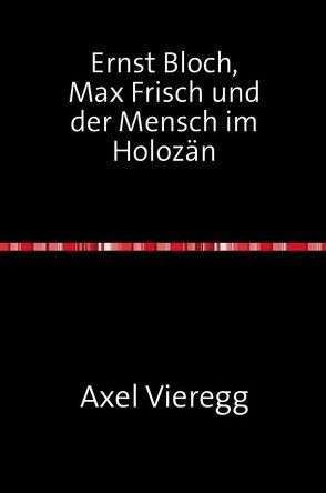 Ernst Bloch, Max Frisch und der Mensch im Holozän von Köpf,  Gerhard, Vieregg,  Axel