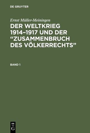 Ernst Müller-Meiningen: Der Weltkrieg 1914–1917 und der “Zusammenbruch des Völkerrechts” / Ernst Müller-Meiningen: Der Weltkrieg 1914–1917 und der “Zusammenbruch des Völkerrechts”. Band 1 von Müller-Meiningen,  Ernst