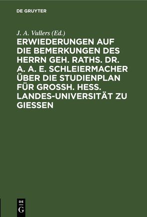 Erwiederungen auf die Bemerkungen des Herrn Geh. Raths. Dr. A. A. E. Schleiermacher über die Studienplan für Grossh. Hess. Landes-Universität zu Giessen von Schleiermacher,  A. A. E., Vullers,  J. A.