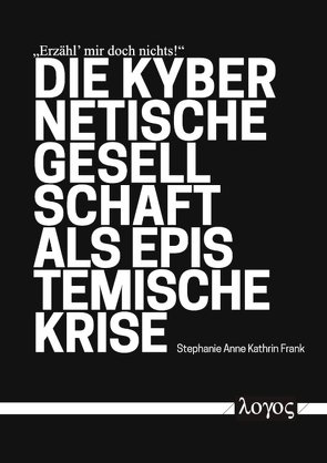 „Erzähl‘ mir doch nichts!“ Die kybernetische Gesellschaft als epistemische Krise von Frank,  Stephanie Anne Kathrin