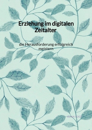 Erziehung im digitalen Zeitalter – die Herausforderung erfolgreich meistern von Vogt,  Alina